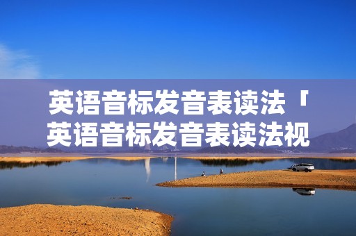 英语音标发音表读法「英语音标发音表读法视频教程」