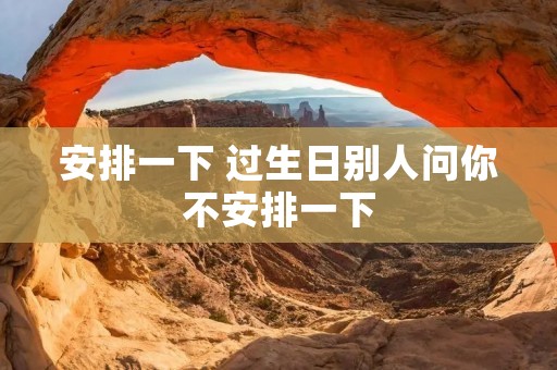 安排一下 过生日别人问你不安排一下