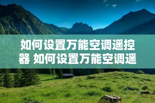 如何设置万能空调遥控器 如何设置万能空调遥控器模式