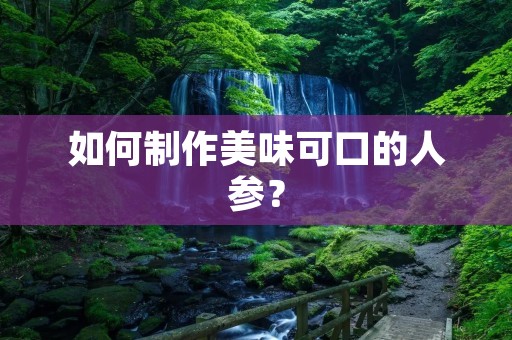 如何制作美味可口的人参? 如何制作美味可口的人参?