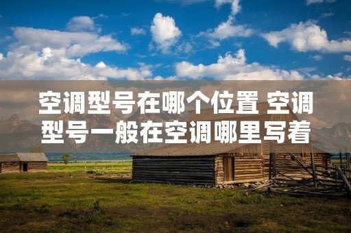 空调型号在哪个位置 空调型号一般在空调哪里写着 空调型号在哪个位置 空调型号一般在空调哪里写着