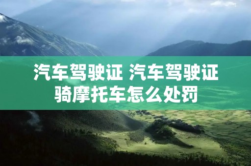 汽车驾驶证 汽车驾驶证骑摩托车怎么处罚