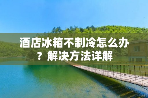 酒店冰箱不制冷怎么办？解决方法详解