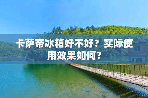 卡萨帝冰箱好不好？实际使用效果如何？