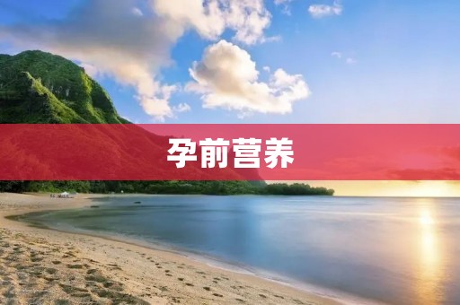 孕前营养:孕前准备的重要一步 孕前营养:孕前准备的重要一步