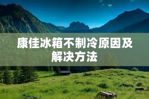 康佳冰箱不制冷原因及解决方法