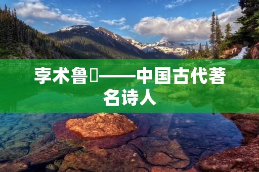 孛术鲁翀——中国古代著名诗人
