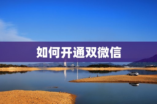 如何开通双微信:详细教程及注意事项 如何开通双微信:详细教程及注意事项
