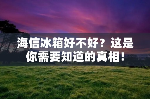 海信冰箱好不好？这是你需要知道的真相！