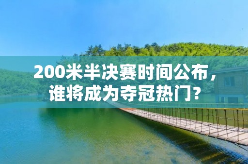 200米半决赛时间公布，谁将成为夺冠热门？