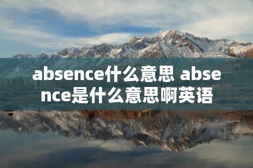 absence什么意思 absence是什么意思啊英语 absence什么意思 absence是什么意思啊英语