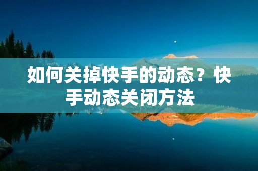 如何关掉快手的动态?快手动态关闭方法 如何关掉快手的动态?快手动态关闭方法