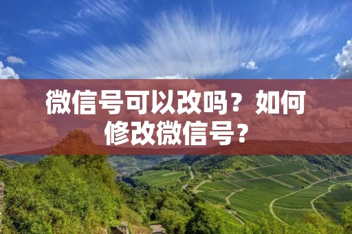微信号可以改吗?如何修改微信号? 微信号可以改吗?如何修改微信号?