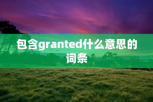包含granted什么意思的词条 包含granted什么意思的词条