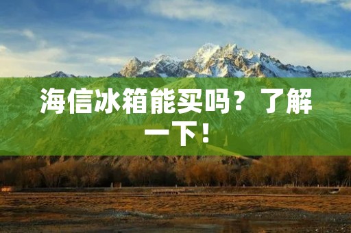海信冰箱能买吗？了解一下！