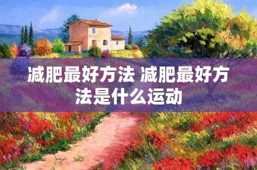 减肥最好方法 减肥最好方法是什么运动 减肥最好方法 减肥最好方法是什么运动