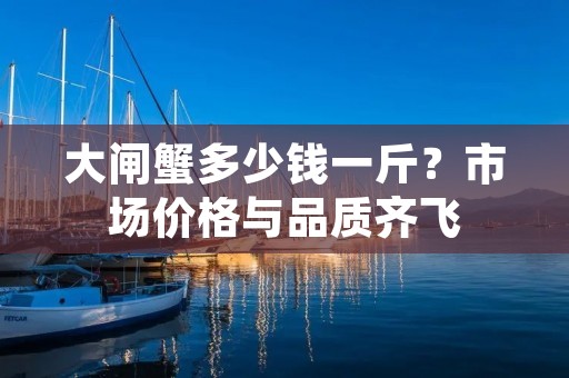大闸蟹多少钱一斤？市场价格与品质齐飞