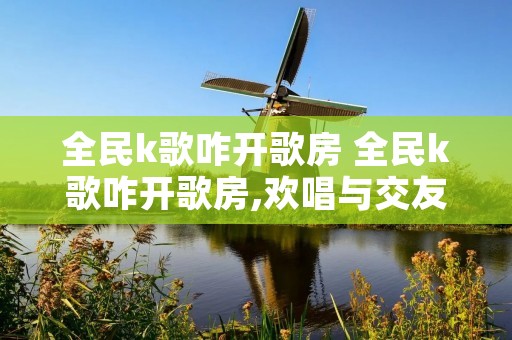 全民k歌咋开歌房 全民k歌咋开歌房,欢唱与交友