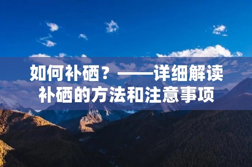 如何补硒?——详细解读补硒的方法和注意事项 如何补硒?——详细解读补硒的方法和注意事项