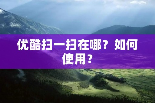 优酷扫一扫在哪?如何使用? 优酷扫一扫在哪?如何使用?