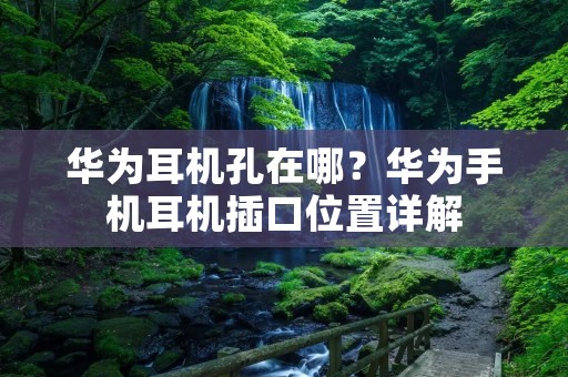 华为耳机孔在哪？华为手机耳机插口位置详解