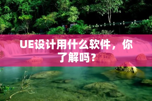 UE设计用什么软件，你了解吗？