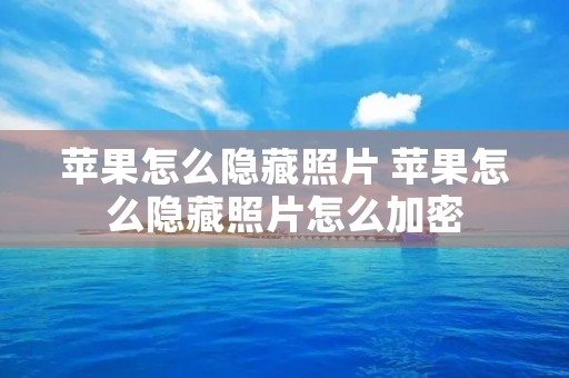 苹果怎么隐藏照片 苹果怎么隐藏照片怎么加密 苹果怎么隐藏照片 苹果怎么隐藏照片怎么加密