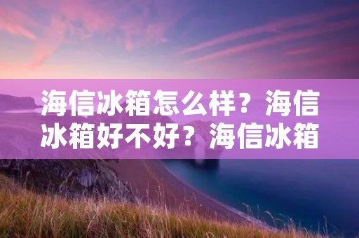 海信冰箱怎么样？海信冰箱好不好？海信冰箱有哪些优点缺点？