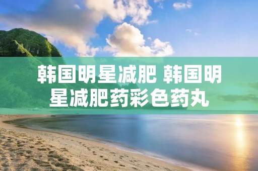 韩国明星减肥 韩国明星减肥药彩色药丸