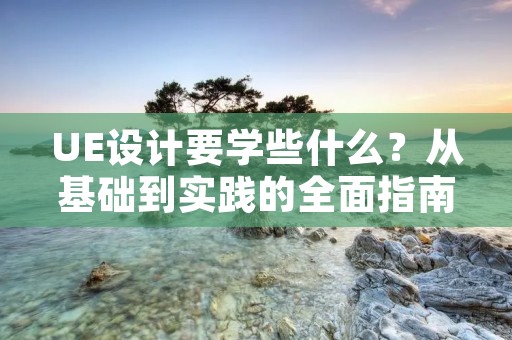 UE设计要学些什么？从基础到实践的全面指南