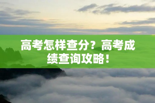 高考怎样查分？高考成绩查询攻略！