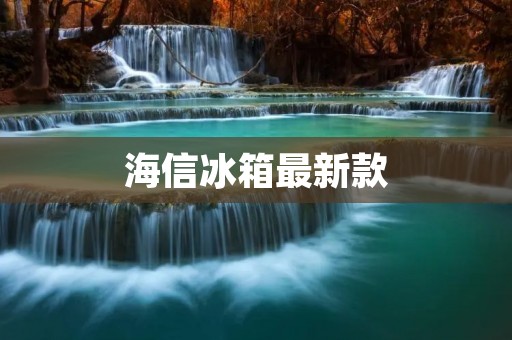 海信冰箱最新款：智能家居新选择