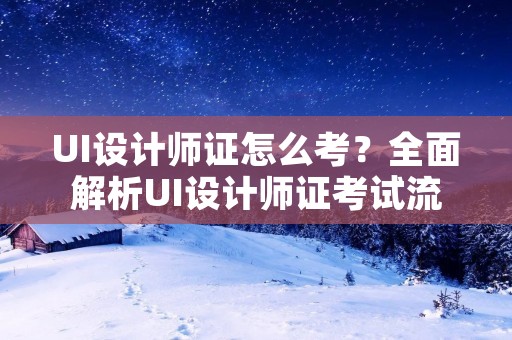 UI设计师证怎么考？全面解析UI设计师证考试流程和备考技巧