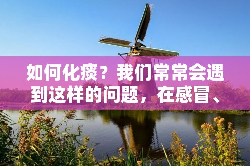 如何化痰?我们常常会遇到这样的问题,在感冒、咳嗽或者肺部疾病的时候,痰液的堆积会让我们感到不适。痰液在肺部积聚,不仅会引起咳嗽、呼吸困难等症状,还会影响我们的日常生活。因此,学会如何化痰,对我们的健康非常重要。下面,我们来一起了解一下如何化痰的方法。 如何化痰?我们常常会遇到这样的问题,在感冒、咳嗽或者肺部疾病的时候,痰液的堆积会让我们感到不适。痰液在肺部积聚,不仅会引起咳嗽、呼吸困难等症状,还会影响我们的日常生活。因此,学会如何化痰,对我们的健康非常重要。下面,我们来一起了解一下如何化痰的方法。