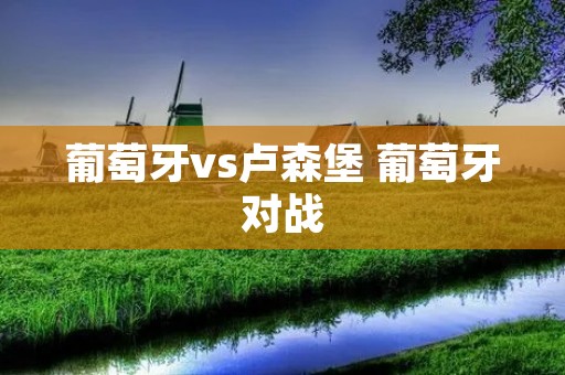 葡萄牙vs卢森堡 葡萄牙对战 葡萄牙vs卢森堡 葡萄牙对战