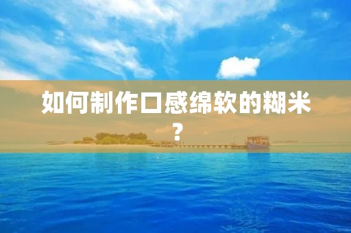 如何制作口感绵软的糊米? 如何制作口感绵软的糊米?