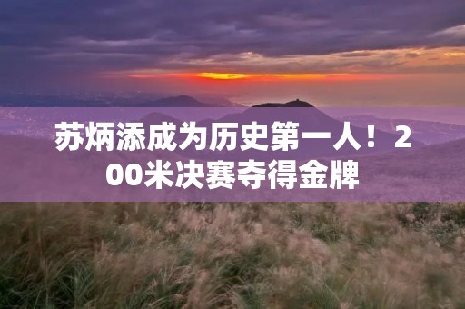 苏炳添成为历史第一人！200米决赛夺得金牌