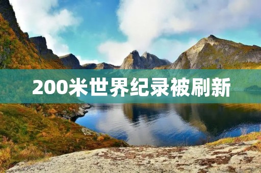 200米世界纪录被刷新:超越人类极限的巅峰时刻 200米世界纪录被刷新:超越人类极限的巅峰时刻