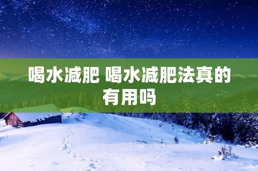 喝水减肥 喝水减肥法真的有用吗 喝水减肥 喝水减肥法真的有用吗