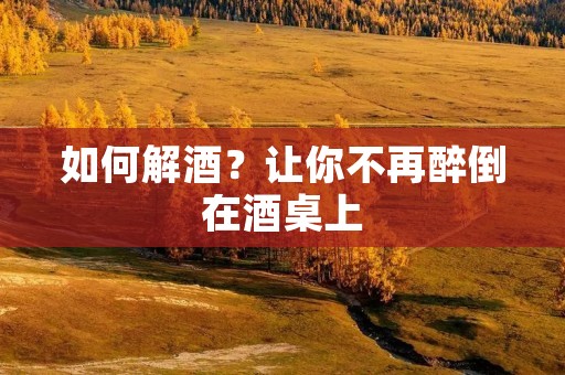 如何解酒?让你不再醉倒在酒桌上 如何解酒?让你不再醉倒在酒桌上