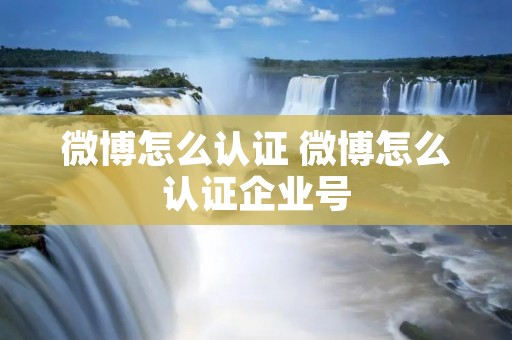 微博怎么认证 微博怎么认证企业号 微博怎么认证 微博怎么认证企业号