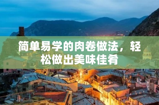 简单易学的肉卷做法，轻松做出美味佳肴