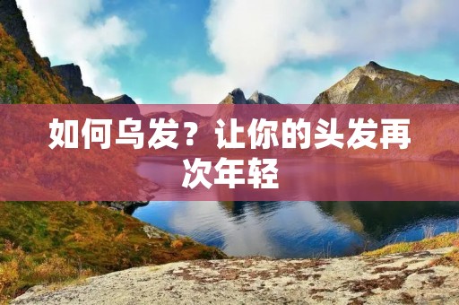 如何乌发?让你的头发再次年轻 如何乌发?让你的头发再次年轻