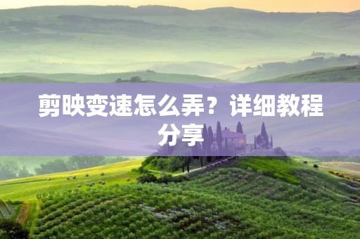 剪映变速怎么弄?详细教程分享 剪映变速怎么弄?详细教程分享