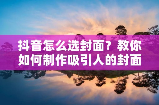 抖音怎么选封面?教你如何制作吸引人的封面 抖音怎么选封面?教你如何制作吸引人的封面