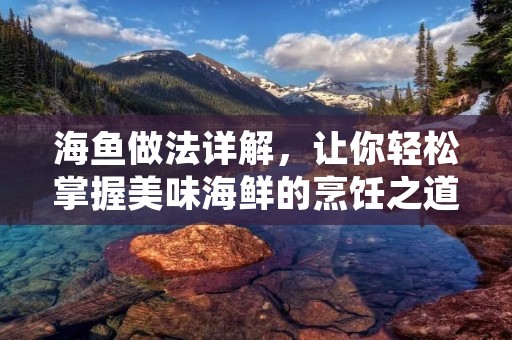 海鱼做法详解，让你轻松掌握美味海鲜的烹饪之道