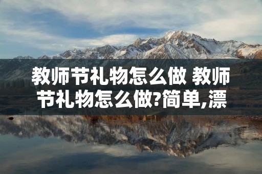 教师节礼物怎么做 教师节礼物怎么做?简单,漂亮立体