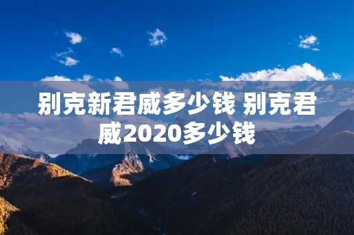别克新君威多少钱 别克君威2020多少钱