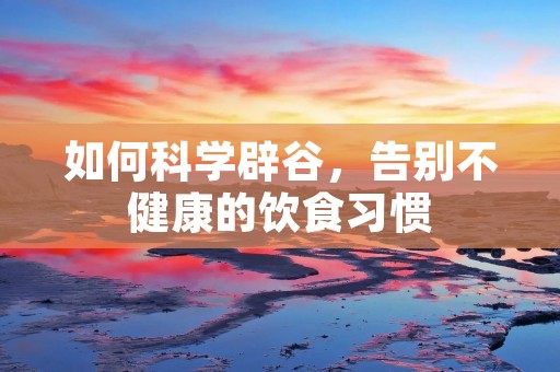 如何科学辟谷,告别不健康的饮食习惯 如何科学辟谷,告别不健康的饮食习惯