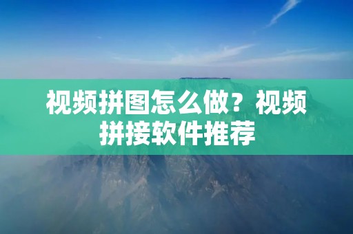 视频拼图怎么做？视频拼接软件推荐